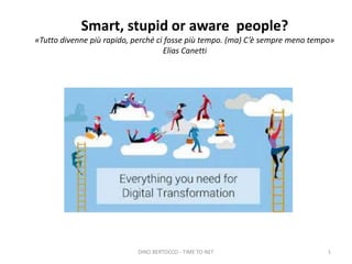 Smart, stupid or aware people?
«Tutto divenne più rapido, perché ci fosse più tempo. (ma) C’è sempre meno tempo»
Elias Canetti
DINO BERTOCCO - TIME TO NET 1
 