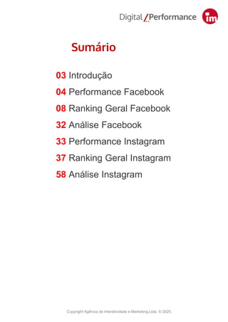 Sumário
2
03 Introdução
04 Performance Facebook
08 Ranking Geral Facebook
32 Análise Facebook
33 Performance Instagram
37 Ranking Geral Instagram
58 Análise Instagram
Copyright Agência de Interatividade e Marketing Ltda. © 2025.
 
