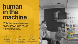 90 person
study
Focused on
4th vital sign
100s of
iSpy games
human
in the
machine
Robots can even make
scary grown-ups much
more Huggable.
 