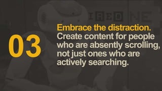Embrace the distraction.
Create content for people
who are absently scrolling,
not just ones who are
actively searching.
03
 