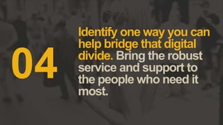Identify one way you can
help bridge that digital
divide. Bring the robust
service and support to
the people who need it
most.
04
 