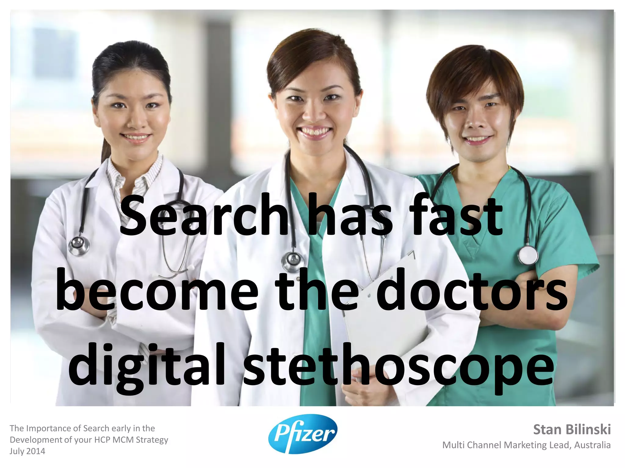 Stan Bilinski
Multi Channel Marketing Lead, Australia
The Importance of Search early in the
Development of your HCP MCM Strategy
July 2014
Search has fast
become the doctors
digital stethoscope
 