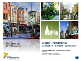 Digital PhiladelphiaConnection – Content - Community Office of the CTO City of Philadelphia Philadelphia’s Public Programs Technology Strategy Led by the Division of TechnologyAllan Frank, Chief Technology Officer 