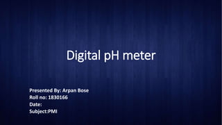 Digital pH meter
Presented By: Arpan Bose
Roll no: 1830166
Date:
Subject:PMI
 