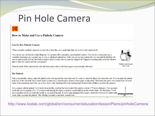 Pin Hole Camera http://www.kodak.com/global/en/consumer/education/lessonPlans/pinholeCamera/pinholeCanBox.shtml   