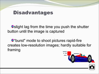 slight lag from the time you push the shutter button until the image is captured “ burst" mode to shoot pictures rapid-fire creates low-resolution images; hardly suitable for framing 