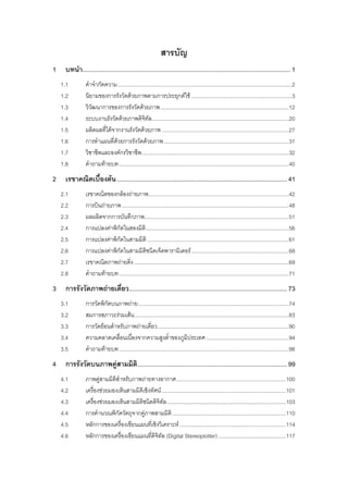 การสํารวจรังวัดดวยภาพดิจิทัล                                                                                                                        ก


                                                                 สารบัญ
1     บทนํา......................................................................................................................... 1
    1.1          คําจํากัดความ ...................................................................................................................... 2
    1.2          นิยามของการรังวัดดวยภาพตามการประยุกตใช .................................................................... 3
    1.3          วิวัฒนาการของการรังวัดดวยภาพ ....................................................................................... 12
    1.4          ระบบงานรังวัดดวยภาพดิจิทัล............................................................................................. 20
    1.5          ผลิตผลที่ไดจากงานรังวัดดวยภาพ ...................................................................................... 27
    1.6          การทําแผนที่ดวยการรังวัดดวยภาพ ..................................................................................... 31
    1.7          วิชาชีพและองคกรวิชาชีพ.................................................................................................... 32
    1.8          คําถามทายบท ................................................................................................................... 40
2     เรขาคณิตเบืองตน ................................................................................................... 41
                 ้
    2.1          เรขาคณิตของกลองถายภาพ ............................................................................................... 42
    2.2          การบินถายภาพ ................................................................................................................. 48
    2.3          ผลผลิตจากการบันทึกภาพ.................................................................................................. 51
    2.4          การแปลงคาพิกัดในสองมิติ ................................................................................................. 56
    2.5          การแปลงคาพิกัดในสามมิติ ................................................................................................ 61
    2.6          การแปลงคาพิกัดในสามมิติชนิดเจ็ดพารามิเตอร .................................................................. 68
    2.7          เรขาคณิตภาพถายดิ่ง ......................................................................................................... 69
    2.8          คําถามทายบท ................................................................................................................... 71
3     การรังวัดภาพถายเดี่ยว............................................................................................ 73
    3.1          การวัดพิกัดบนภาพถาย ...................................................................................................... 74
    3.2          สมการสภาวะรวมเสน......................................................................................................... 83
    3.3          การวัดยอนสําหรับภาพถายเดี่ยว ......................................................................................... 90
    3.4          ความคลาดเคลื่อนเนื่องจากความสูงต่ําของภูมิประเทศ ........................................................ 94
    3.5          คําถามทายบท ................................................................................................................... 98
4     การรังวัดบนภาพคูสามมิติ ....................................................................................... 99
    4.1          ภาพคูสามมิติสําหรับภาพถายทางอากาศ .......................................................................... 100
    4.2          เครื่องชวยมองเห็นสามมิติเชิงทัศน .................................................................................... 101
    4.3          เครื่องชวยมองเห็นสามมิติชนิดดิจิทัล................................................................................. 103
    4.4          การคํานวณพิกัดวัตถุจากคูภาพสามมิติ ............................................................................. 110
    4.5          หลักการของเครื่องเขียนแผนที่เชิงวิเคราะห ........................................................................ 114
    4.6          หลักการของเครื่องเขียนแผนที่ดิจิทัล (Digital Stereoplotter) .............................................. 117
 