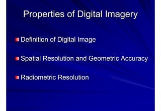 Properties of Digital ImageryProperties of Digital Imagery
Definition of Digital ImageDefinition of Digital Image
Spatial Resolution and Geometric AccuracySpatial Resolution and Geometric Accuracy
Radiometric ResolutionRadiometric Resolution
 