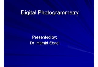 DigitalDigital PhotogrammetryPhotogrammetry
Presented by:Presented by:
Dr.Dr. HamidHamid EbadiEbadi
 