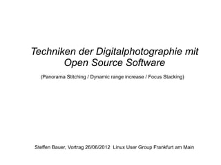 Techniken der Digitalphotographie mit
Open Source Software
Steffen Bauer, Vortrag 26/06/2012 Linux User Group Frankfurt am Main
(Panorama Stitching / Dynamic range increase / Focus Stacking)
 