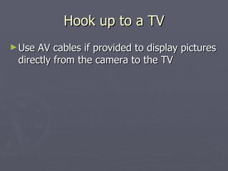 Hook up to a TV Use AV cables if provided to display pictures directly from the camera to the TV 