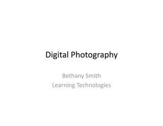Digital Photography 

    Bethany Smith 
 Learning Technologies 
 