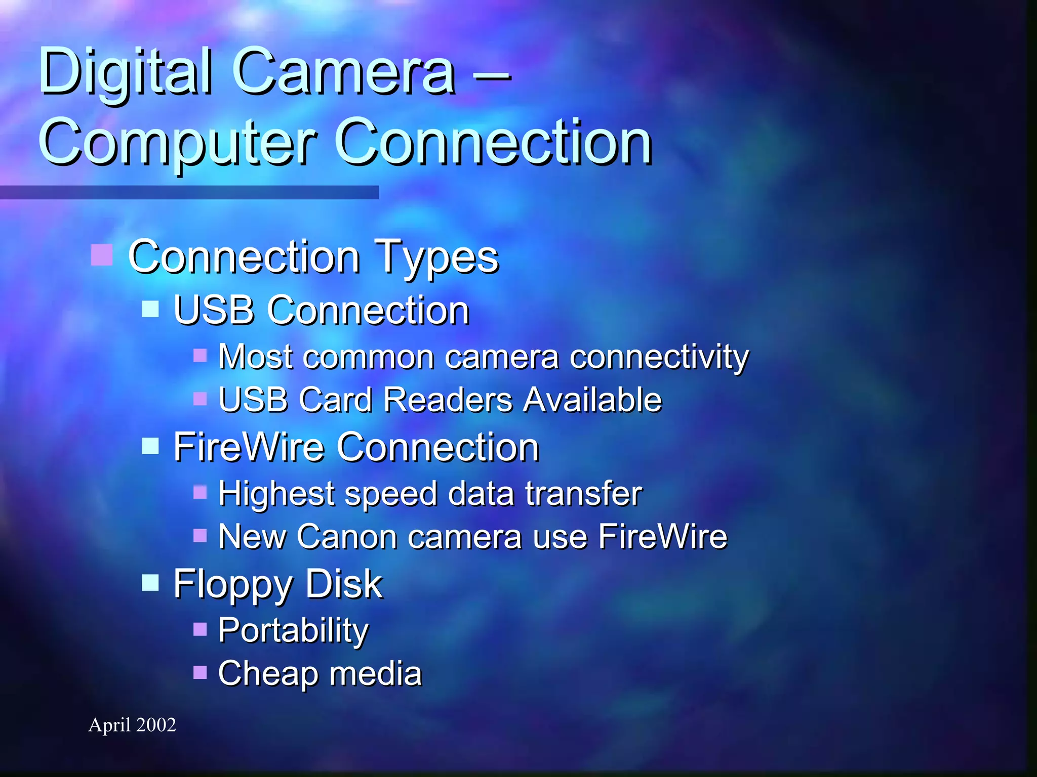 Digital Camera –  Computer Connection Connection Types USB Connection Most common camera connectivity USB Card Readers Available FireWire Connection Highest speed data transfer New Canon camera use FireWire Floppy Disk Portability Cheap media 