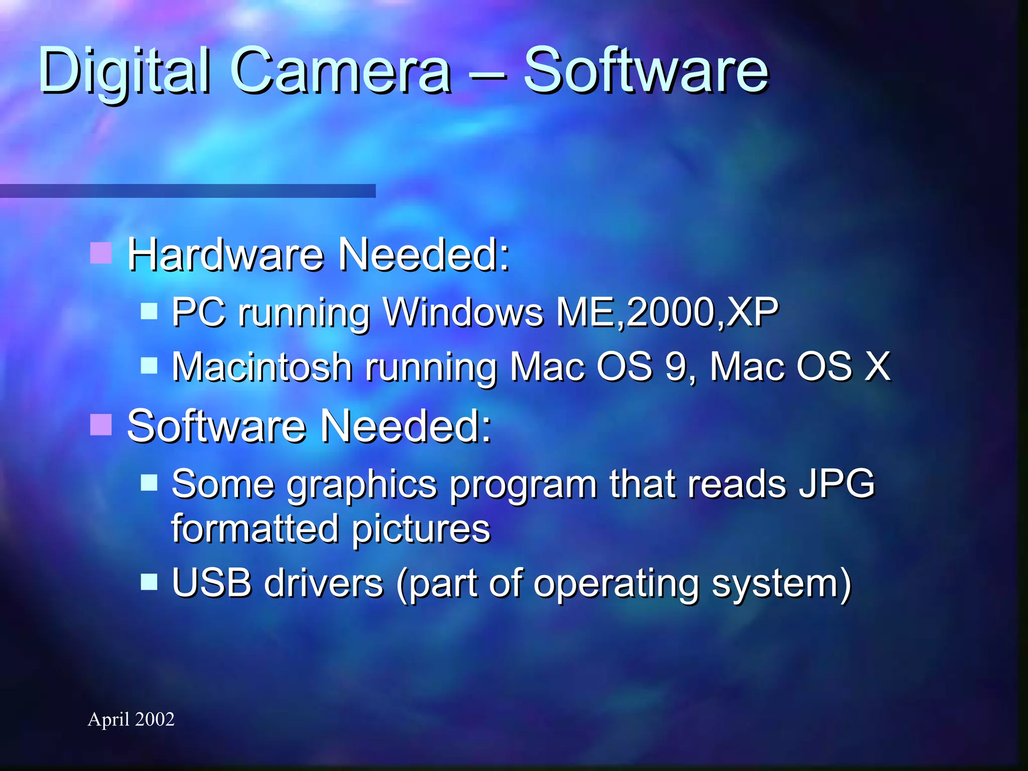 Digital Camera – Software Hardware Needed: PC running Windows ME,2000,XP Macintosh running Mac OS 9, Mac OS X Software Needed: Some graphics program that reads JPG formatted pictures USB drivers (part of operating system) 