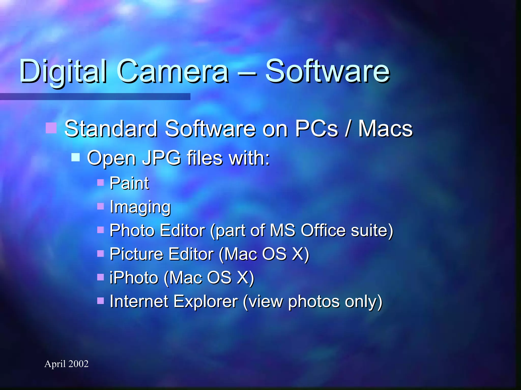 Digital Camera – Software Standard Software on PCs / Macs Open JPG files with: Paint Imaging Photo Editor (part of MS Office suite) Picture Editor (Mac OS X) iPhoto (Mac OS X) Internet Explorer (view photos only) 