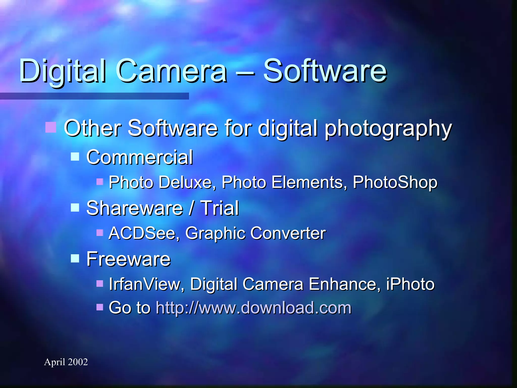 Digital Camera – Software Other Software for digital photography Commercial Photo Deluxe, Photo Elements, PhotoShop Shareware / Trial ACDSee, Graphic Converter Freeware IrfanView, Digital Camera Enhance, iPhoto Go to  http:// www.download.com 