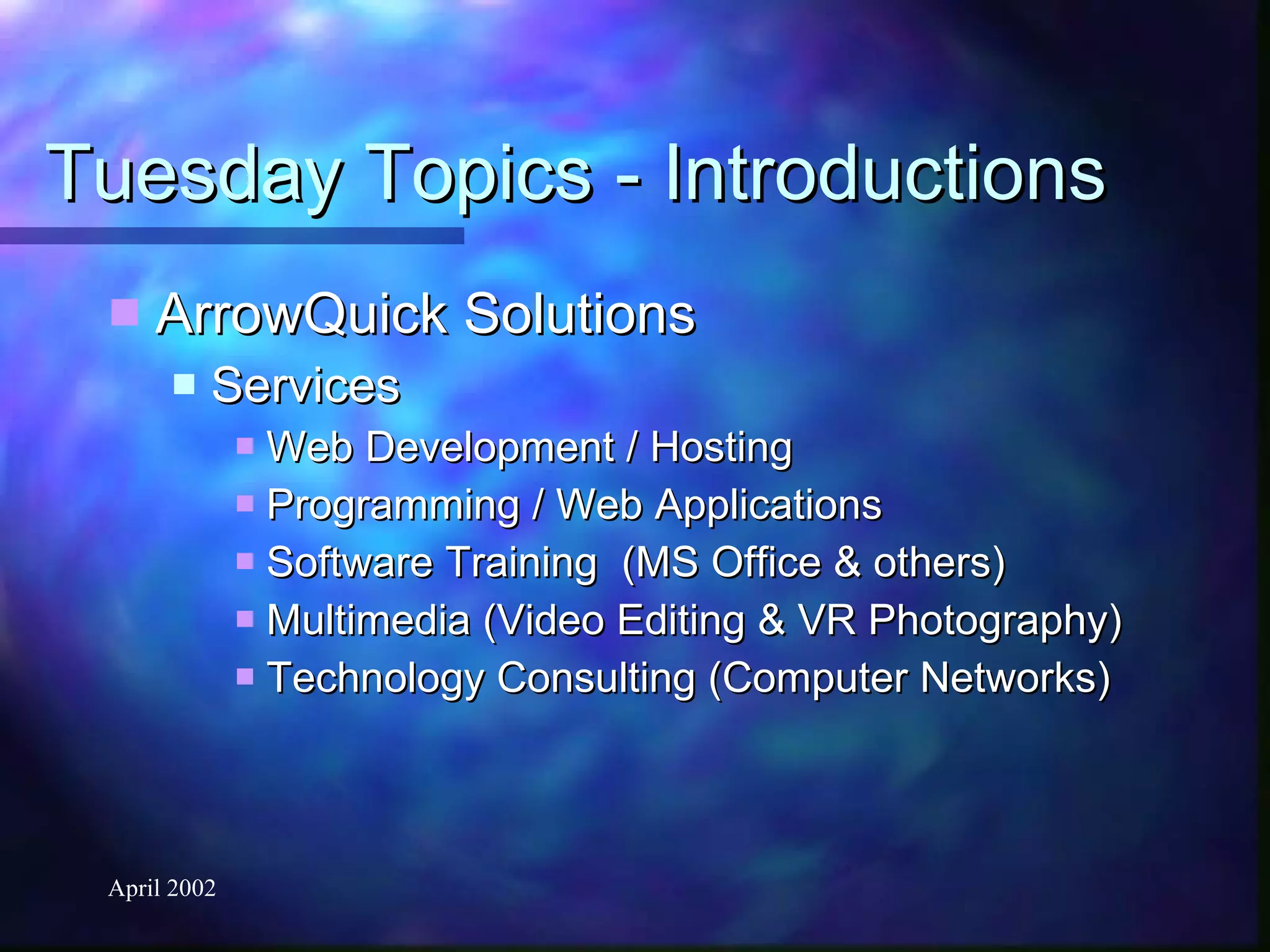 Tuesday Topics - Introductions ArrowQuick Solutions Services Web Development / Hosting Programming / Web Applications Software Training  (MS Office & others) Multimedia (Video Editing & VR Photography) Technology Consulting (Computer Networks) 