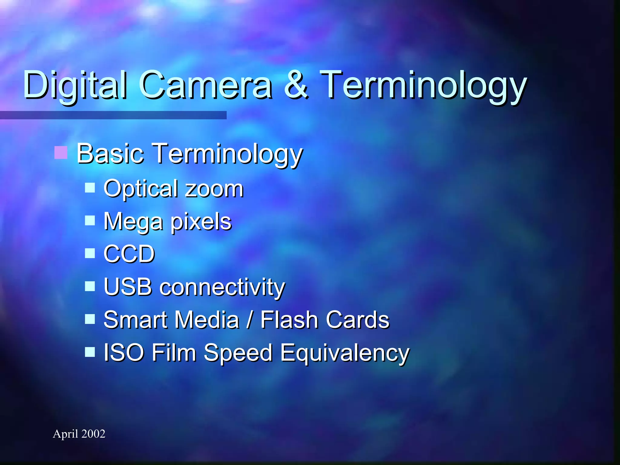 Digital Camera & Terminology Basic Terminology Optical zoom Mega pixels CCD USB connectivity Smart Media / Flash Cards ISO Film Speed Equivalency 