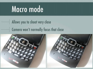 Macro mode
Allows you to shoot very close
Camera won’t normally focus that close
 