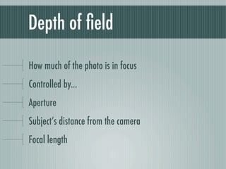 Depth of ﬁeld

How much of the photo is in focus
Controlled by...
Aperture
Subject’s distance from the camera
Focal length
 