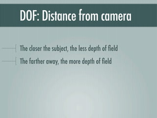 DOF: Distance from camera

The closer the subject, the less depth of ﬁeld
The farther away, the more depth of ﬁeld
 