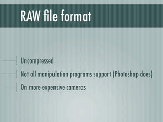 RAW ﬁle format

Uncompressed
Not all manipulation programs support (Photoshop does)
On more expensive cameras
 