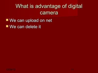 What is advantage of digital
                     camera
 We can upload on net
 We can delete it




12/29/12                          11
 