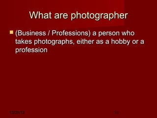 What are photographer
 (Business / Professions) a person who
   takes photographs, either as a hobby or a
   profession




12/29/12                          13
 