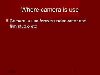 Where camera is use
 Camera is use forests under water and
   film studio etc




12/29/12                        15
 