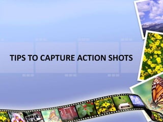 TIPS TO CAPTURE ACTION SHOTS
 