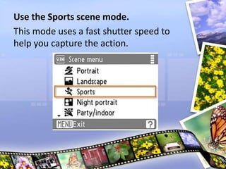 Use the Sports scene mode.
This mode uses a fast shutter speed to
help you capture the action.
 