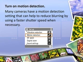 Turn on motion detection.
Many cameras have a motion detection
setting that can help to reduce blurring by
using a faster shutter speed when
necessary.
 