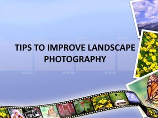 TIPS TO IMPROVE LANDSCAPE
PHOTOGRAPHY
 