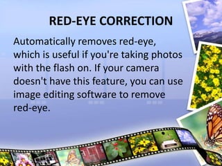 RED-EYE CORRECTION
Automatically removes red-eye,
which is useful if you're taking photos
with the flash on. If your camera
doesn't have this feature, you can use
image editing software to remove
red-eye.
 
