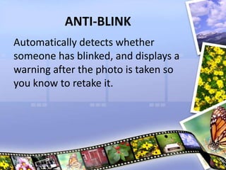 ANTI-BLINK
Automatically detects whether
someone has blinked, and displays a
warning after the photo is taken so
you know to retake it.
 