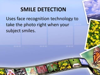 SMILE DETECTION
Uses face recognition technology to
take the photo right when your
subject smiles.
 