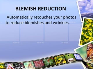 BLEMISH REDUCTION
Automatically retouches your photos
to reduce blemishes and wrinkles.
 