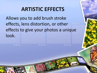 ARTISTIC EFFECTS
Allows you to add brush stroke
effects, lens distortion, or other
effects to give your photos a unique
look.
 