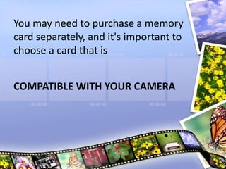 You may need to purchase a memory
card separately, and it's important to
choose a card that is
COMPATIBLE WITH YOUR CAMERA
 