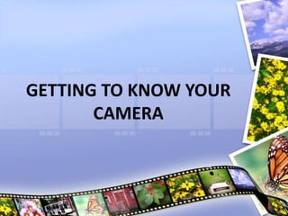 GETTING TO KNOW YOUR
CAMERA
 