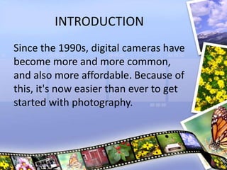 INTRODUCTION
Since the 1990s, digital cameras have
become more and more common,
and also more affordable. Because of
this, it's now easier than ever to get
started with photography.
 