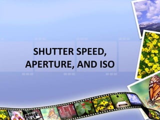 SHUTTER SPEED,
APERTURE, AND ISO
 