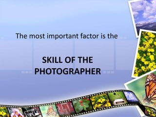 The most important factor is the
SKILL OF THE
PHOTOGRAPHER
 