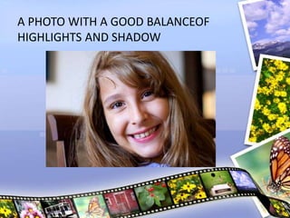 A PHOTO WITH A GOOD BALANCEOF
HIGHLIGHTS AND SHADOW
 