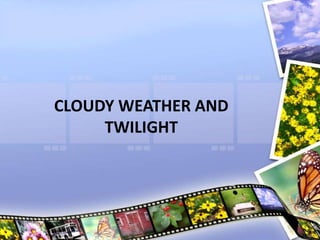 CLOUDY WEATHER AND
TWILIGHT
 