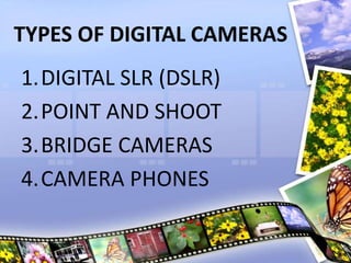 TYPES OF DIGITAL CAMERAS
1.DIGITAL SLR (DSLR)
2.POINT AND SHOOT
3.BRIDGE CAMERAS
4.CAMERA PHONES
 