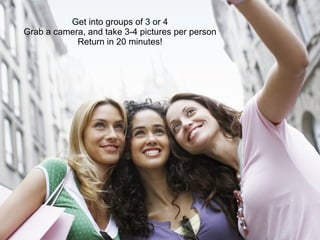 ACTIVITY Get into groups of 3 or 4 Grab a camera, and take 3-4 pictures per person Return in 20 minutes! 