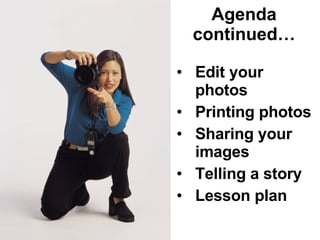 Agenda continued… Edit your photos Printing photos Sharing your images Telling a story Lesson plan  ideas 