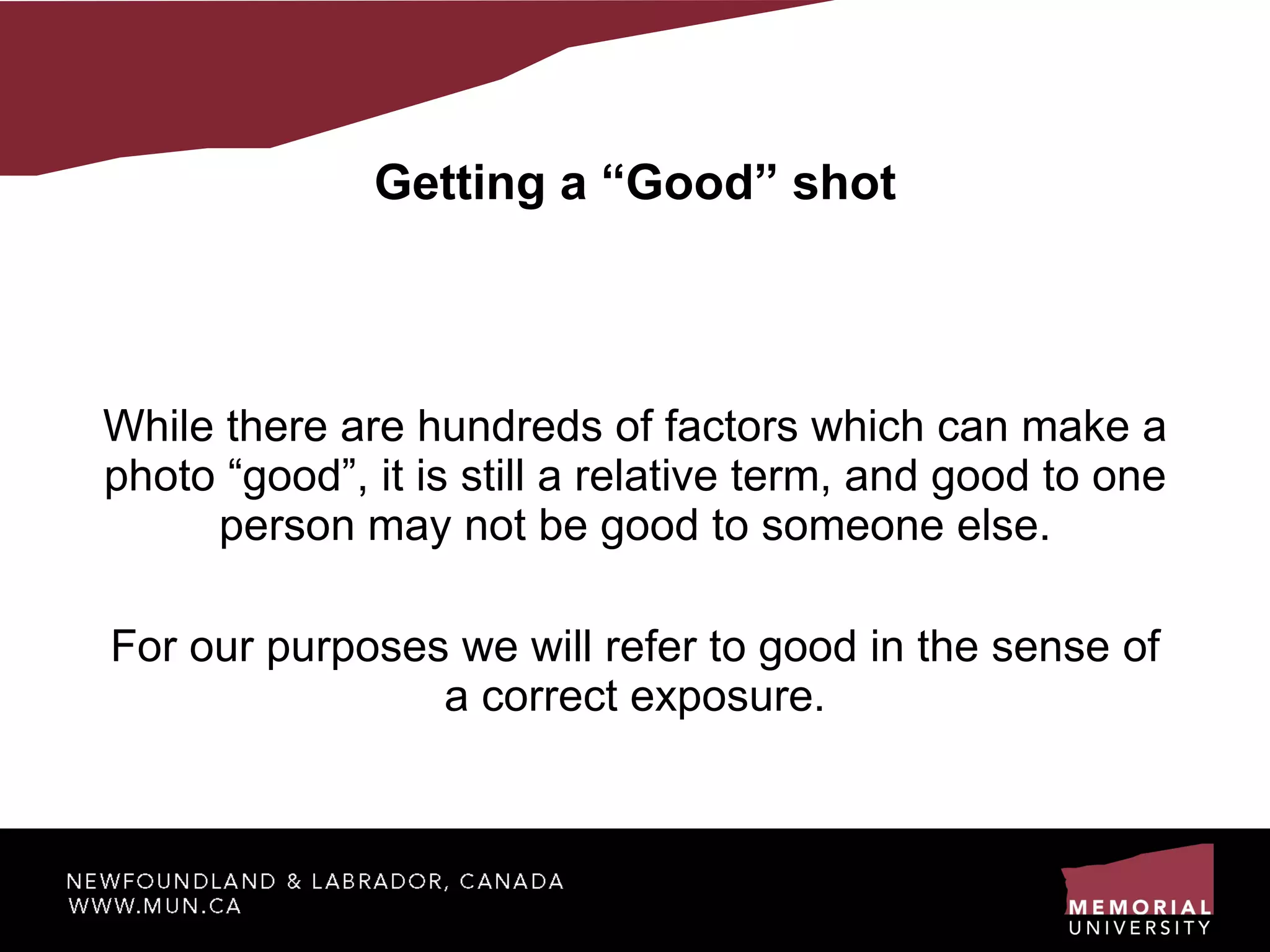 Getting a “Good” shot While there are hundreds of factors which can make a photo “good”, it is still a relative term, and good to one person may not be good to someone else. For our purposes we will refer to good in the sense of a correct exposure. 
