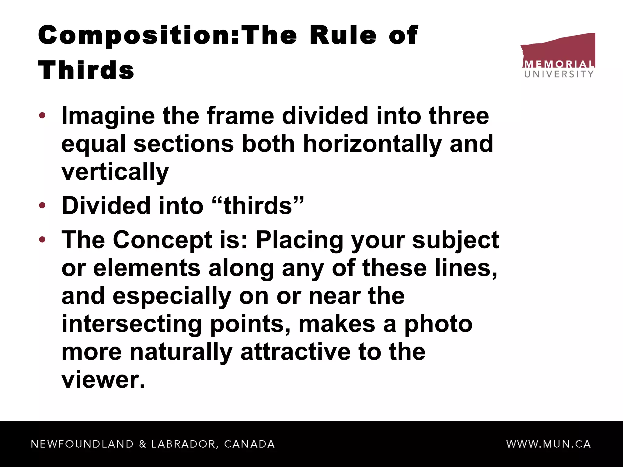 Composition:The Rule of Thirds   Imagine the frame divided into three equal sections both horizontally and vertically Divided into “thirds” The Concept is: Placing your subject or elements along any of these lines, and especially on or near the intersecting points, makes a photo more naturally attractive to the viewer. 